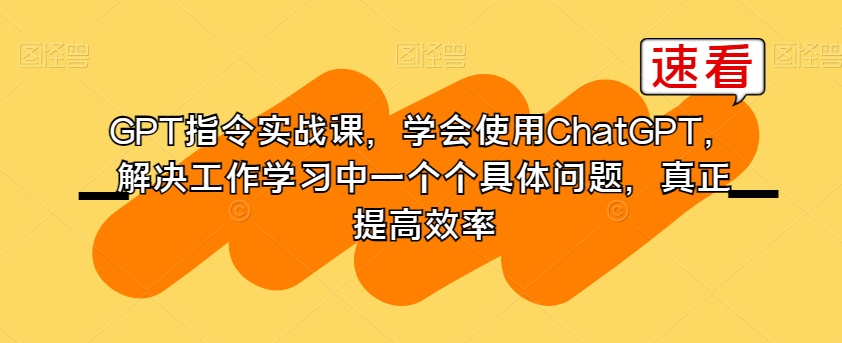 GPT指令实战课，学会使用ChatGPT，解决工作学习中一个个具体问题，真正提高效率-副业网