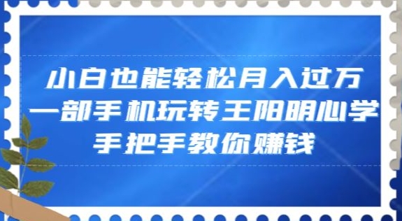 小白也能轻松月入过万，一部手机玩转王阳明心学，手把手教你赚钱【揭秘】-副业网