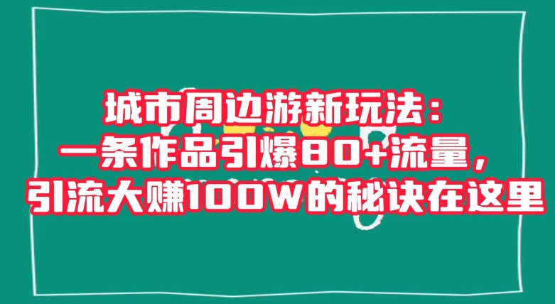城市周边游新玩法：一条作品引爆80+流量，引流大赚100W的秘诀在这里【揭秘】-副业网