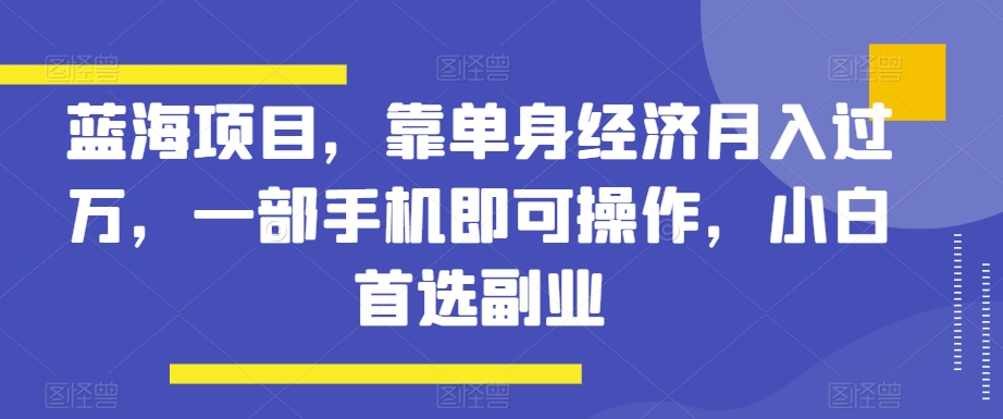 蓝海项目，靠单身经济月入过万，一部手机即可操作，小白首选副业【揭秘】-副业网