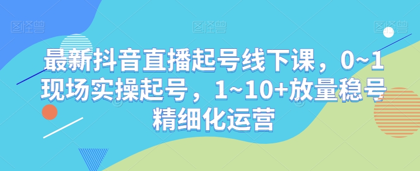 最新抖音直播起号线下课，0~1现场实操起号，1~10+放量稳号精细化运营-副业网