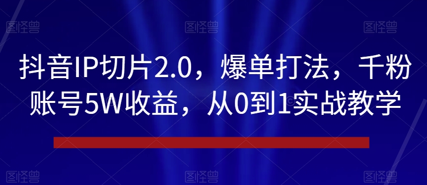 抖音IP切片2.0，爆单打法，千粉账号5W收益，从0到1实战教学【揭秘】-副业网