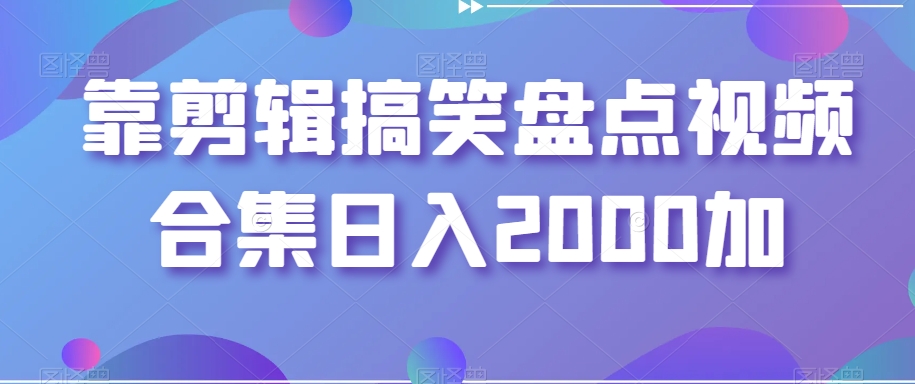 靠剪辑搞笑盘点视频合集日入2000加【揭秘】-副业网