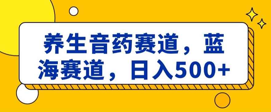 养生音药赛道，蓝海赛道，日入500+【揭秘】-副业网