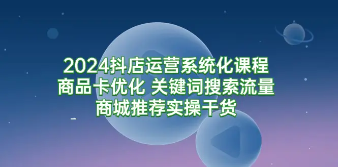 抖店运营系统化课程，商品卡优化，关键词搜索流量商城推荐实操干货-副业网