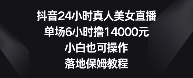 抖音24小时真人美女直播，单场6小时撸14000元，小白也可操作，落地保姆教程-副业网