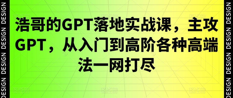 浩哥的GPT落地实战课，主攻GPT，从入门到高阶各种高端法一网打尽-副业网