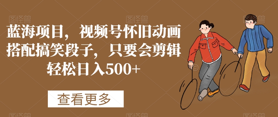 蓝海项目，视频号怀旧动画搭配搞笑段子，只要会剪辑轻松日入500+-副业网