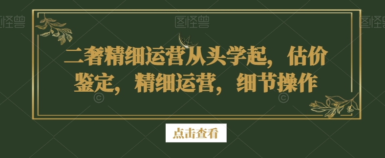 二奢精细运营从头学起，估价鉴定，精细运营，细节操作-副业网