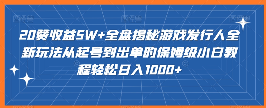 20赞收益5W+全盘揭秘游戏发行人全新玩法从起号到出单的保姆级小白教程轻松日入1000+-副业网