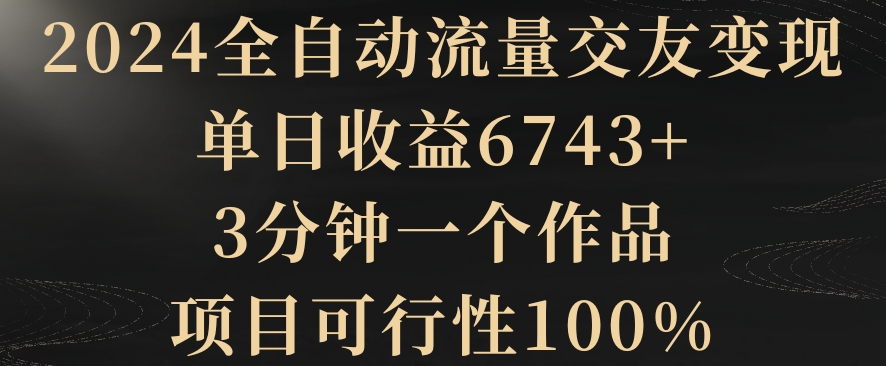 2024全自动流量交友变现，单日收益6743+，3分钟一个作品，项目可行性100%-副业网