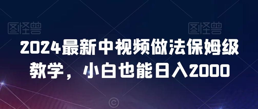 2024最新中视频做法保姆级教学，小白也能日入2000-副业网