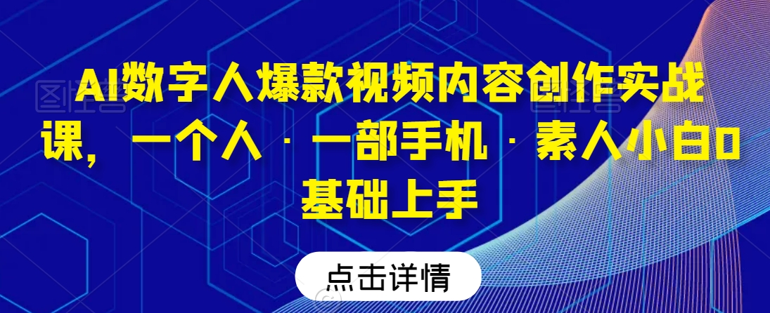 AI数字人爆款视频内容创作实战课，一个人·一部手机·素人小白0基础上手-副业网