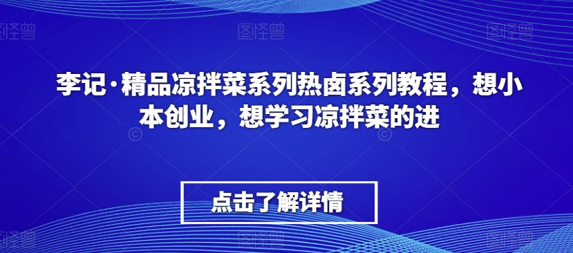 李记·精品凉拌菜系列热卤系列教程，想小本创业，想学习凉拌菜的进-副业网