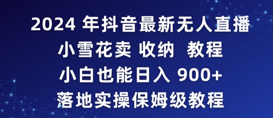 2024年抖音最新无人直播小雪花卖收纳教程，小白也能日入900+落地实操保姆级教程-副业网