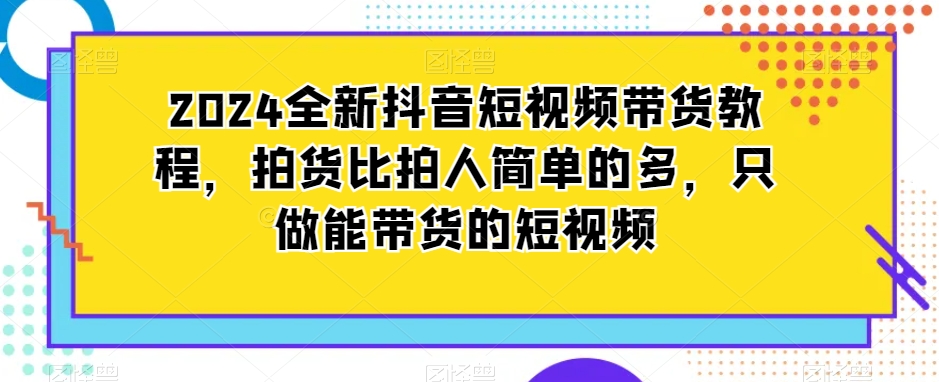 2024全新抖音短视频带货教程，拍货比拍人简单的多，只做能带货的短视频-副业网