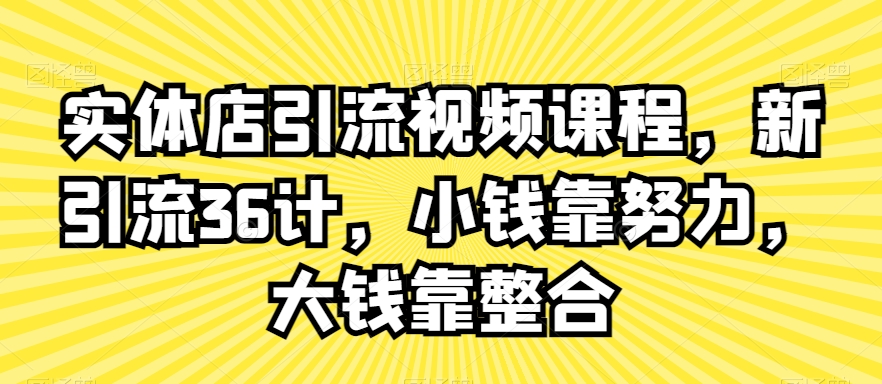 实体店引流视频课程，新引流36计，小钱靠努力，大钱靠整合-副业网