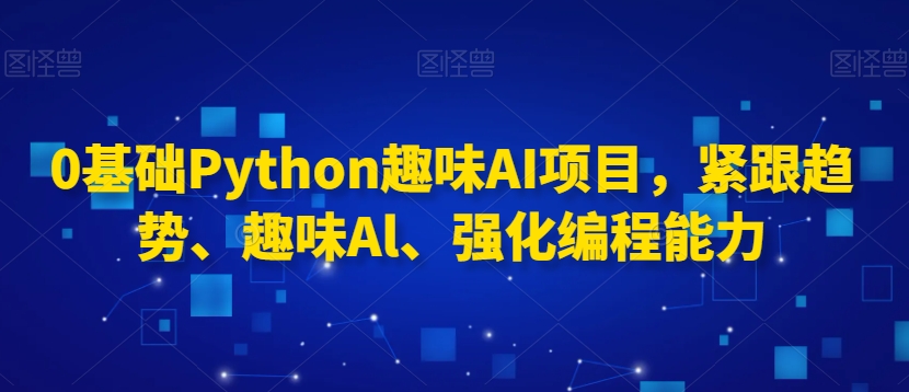 0基础Python趣味AI项目，紧跟趋势、趣味Al、强化编程能力-副业网