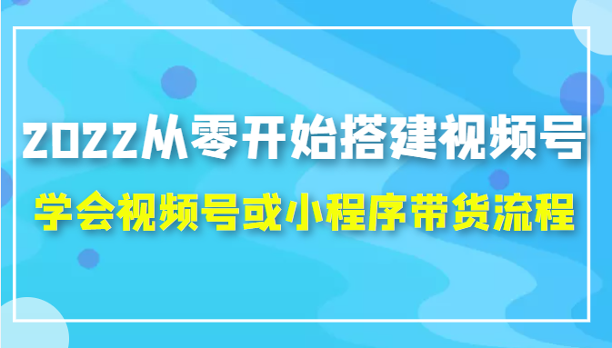 2022从零开始搭建视频号,学会视频号或小程序带货流程（价值599元）-副业网
