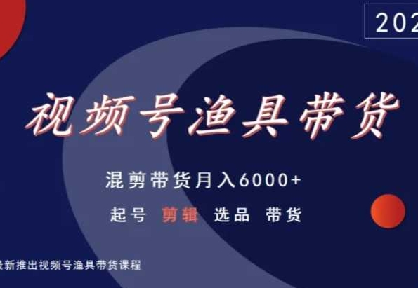 视频号渔具带货，混剪带货月入6000+，起号剪辑选品带货-副业网