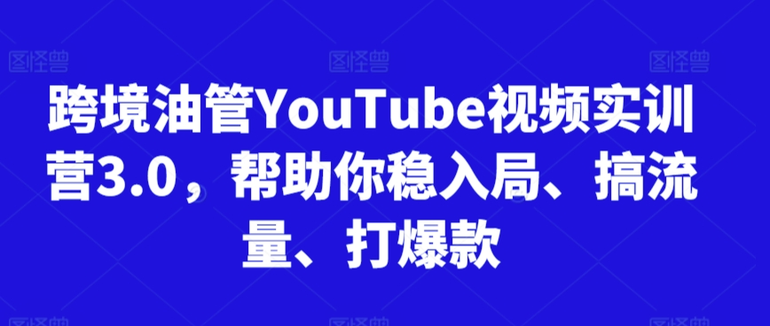 跨境油管YouTube视频实训营3.0，帮助你稳入局、搞流量、打爆款-副业网