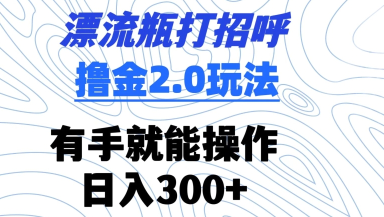 漂流瓶打招呼撸金2.0玩法，有手就能做，日入300+-副业网