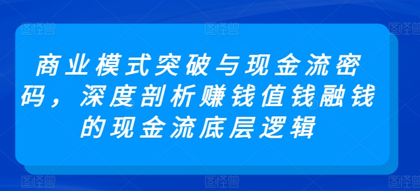 商业模式突破与现金流密码，深度剖析赚钱值钱融钱的现金流底层逻辑-副业网