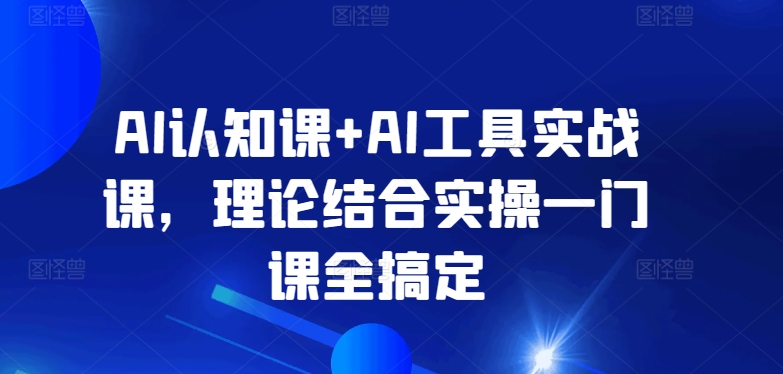 AI认知课+AI工具实战课，理论结合实操一门课全搞定-副业网
