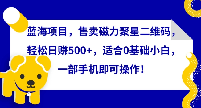 蓝海项目，售卖磁力聚星二维码，轻松日赚500+，适合0基础小白，一部手机即可操作-副业网