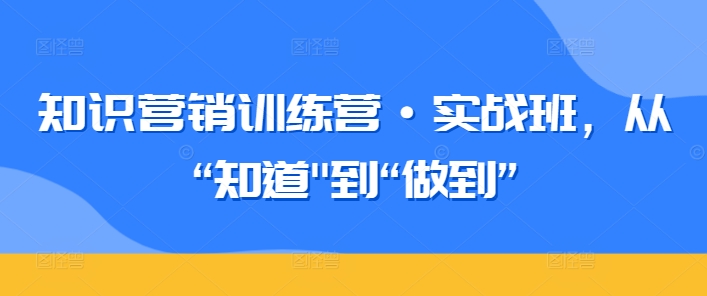 知识营销训练营·实战班，从“知道”到“做到”-副业网