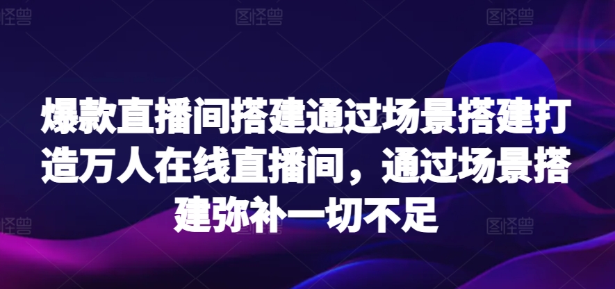 爆款直播间搭建通过场景搭建打造万人在线直播间，通过场景搭建弥补一切不足-副业网