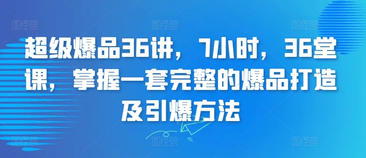 超级爆品36讲，7小时，36堂课，掌握一套完整的爆品打造及引爆方法-副业网
