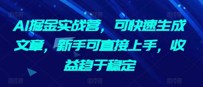 AI掘金实战营，可快速生成文章，新手可直接上手，收益趋于稳定-副业网