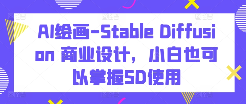 AI绘画-Stable Diffusion 商业设计，小白也可以掌握SD使用-副业网