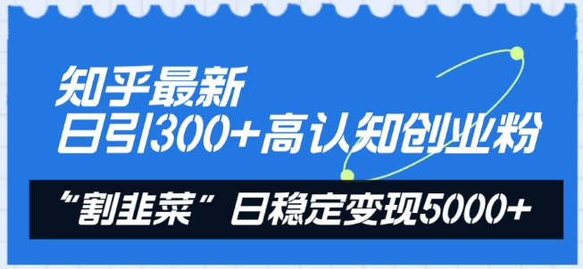 知乎最新日引300+高认知创业粉，“割韭菜”日稳定变现5000+-副业网