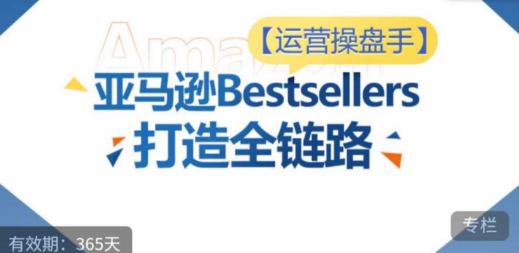 运营操盘手！亚马逊Bestsellers打造全链路，选品、Listing、广告投放全链路进阶优化-副业网