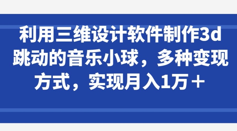 利用三维设计软件制作3d跳动的音乐小球，多种变现方式，实现月入1万+-副业网