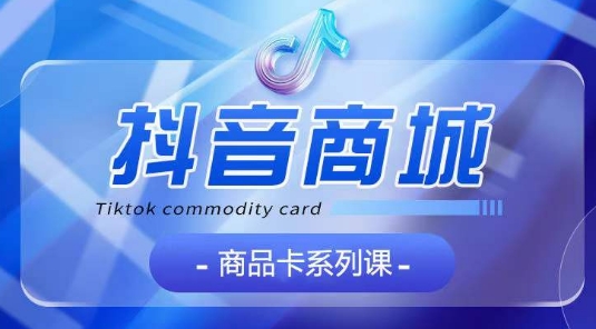 抖音商品卡系列课程，大模块【认知】【基础】【运营】【玩法】系统教学-副业网