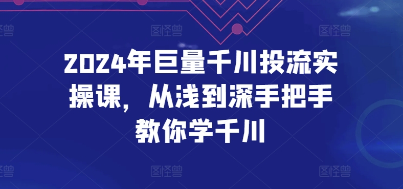 2024年巨量千川投流实操课，从浅到深手把手教你学千川-副业网
