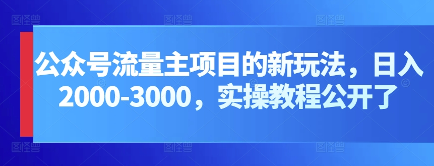 公众号流量主项目的新玩法，日入2000-3000，实操教程公开了-副业网
