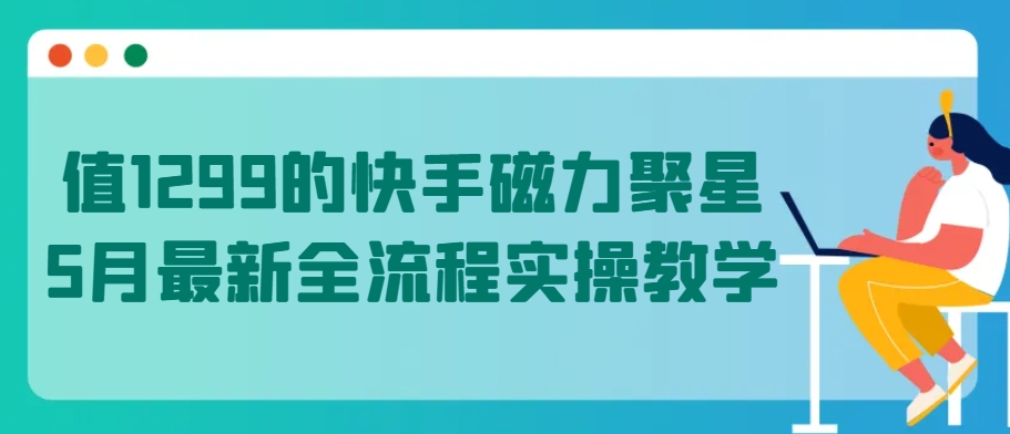 值1299的快手磁力聚星5月最新全流程实操教学-副业网