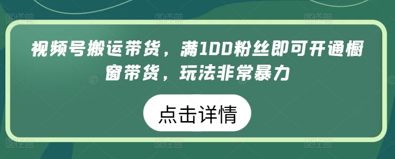 视频号搬运带货，满100粉丝即可开通橱窗带货，玩法非常暴力-副业网