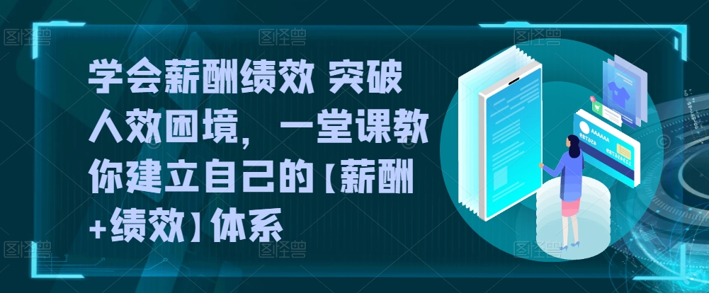 学会薪酬绩效 突破人效困境，​一堂课教你建立自己的【薪酬+绩效】体系-副业网