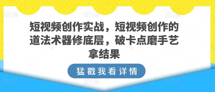 短视频创作实战，短视频创作的道法术器修底层，破卡点磨手艺拿结果-副业网