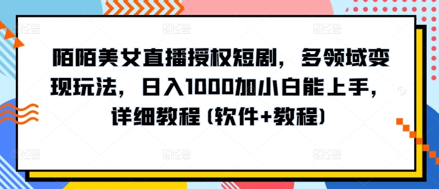 陌陌美女直播授权短剧，多领域变现玩法，日入1000加小白能上手，详细教程(软件+教程)-副业网