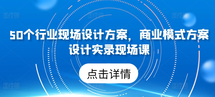 50个行业现场设计方案，​商业模式方案设计实录现场课-副业网