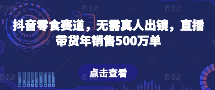 抖音零食赛道，无需真人出镜，直播带货年销售500万单-副业网