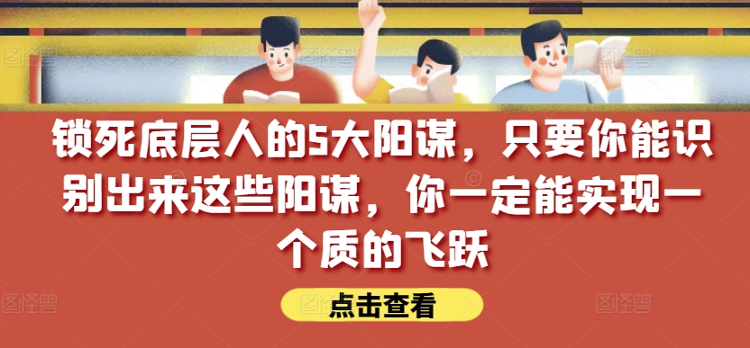 锁死底层人的5大阳谋，只要你能识别出来这些阳谋，你一定能实现一个质的飞跃【付费文章】-副业网