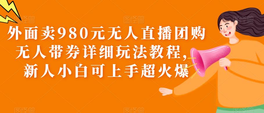 外面卖980元无人直播团购无人带券详细玩法教程，新人小白可上手超火爆-副业网