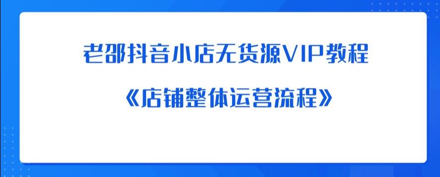老邵抖音小店无货源VIP教程：《店铺整体运营流程》-副业网